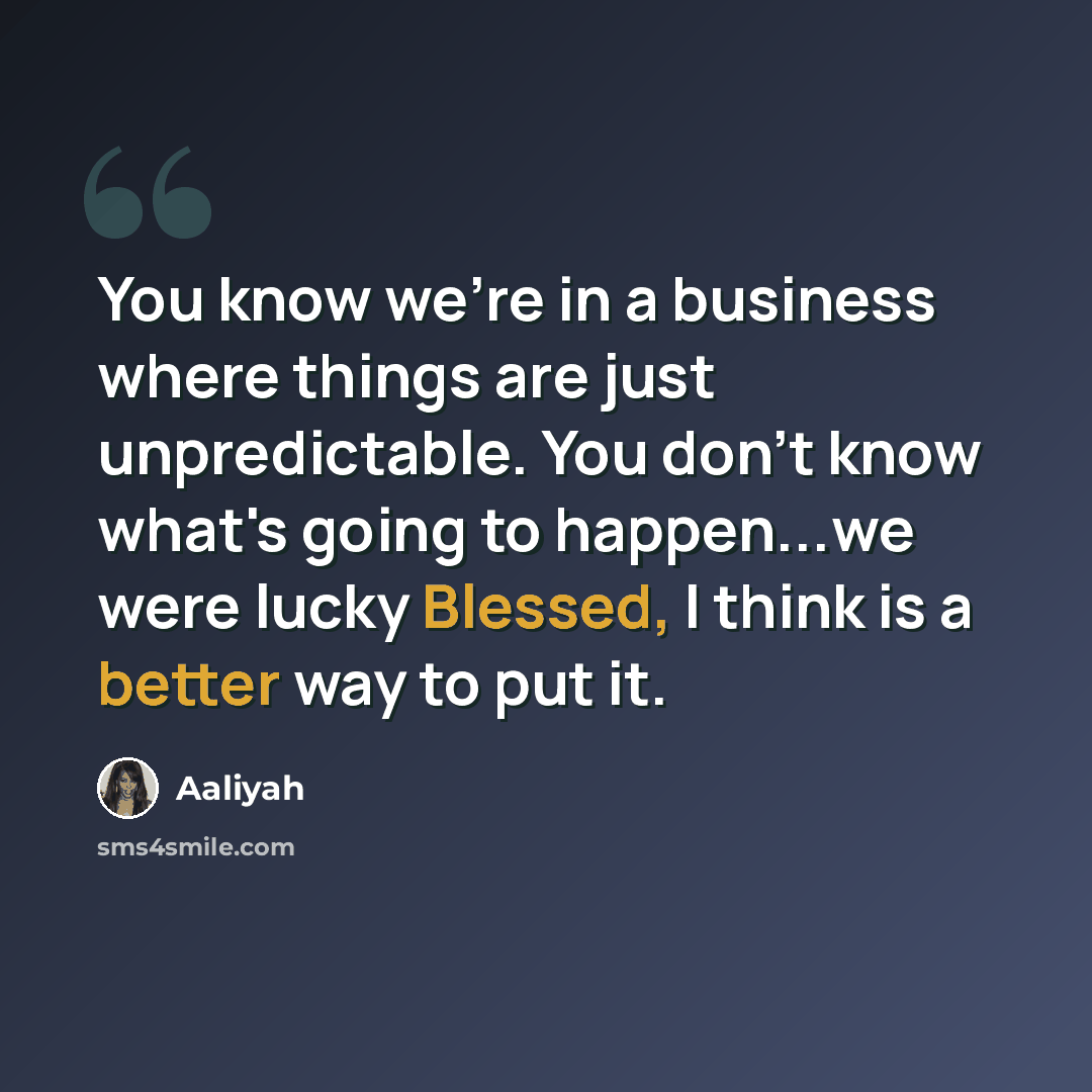“You know we're in a business where things are just unpredictable. You don't know what's going to happen...we were lucky Blessed, I think is a better way to put it.” quote by Aaliyah