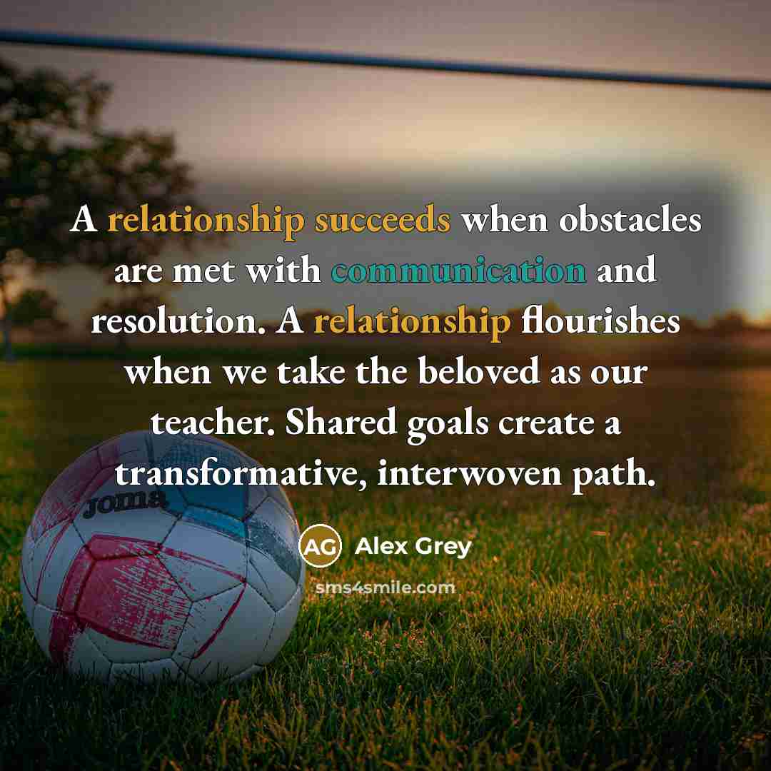 “A relationship succeeds when obstacles are met with communication and resolution. A relationship flourishes when we take the beloved as our teacher. Shared goals create a transformative, interwoven path.” quote by Alex Grey