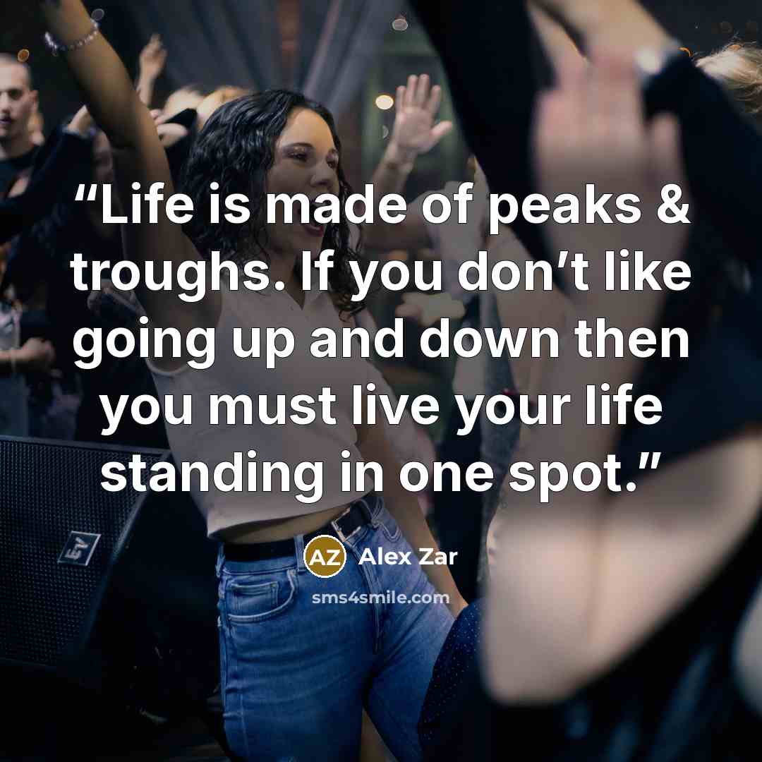 “Life is made of peaks & troughs. If you don’t like going up and down then you must live your life standing in one spot.” quote by Alex Zar