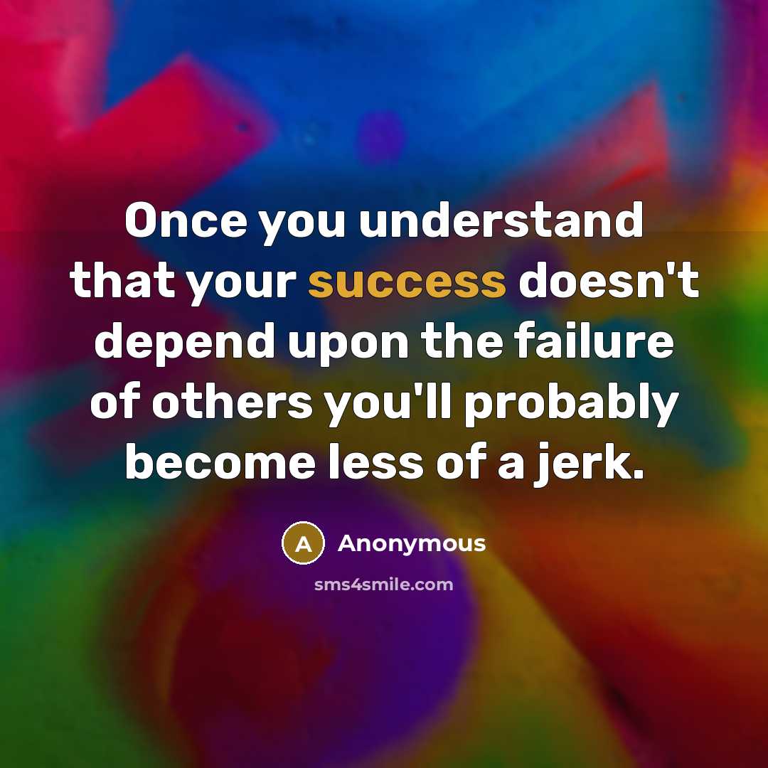 “Once you understand that your success doesn't depend upon the failure of others you'll probably become less of a jerk.” quote by Anonymous