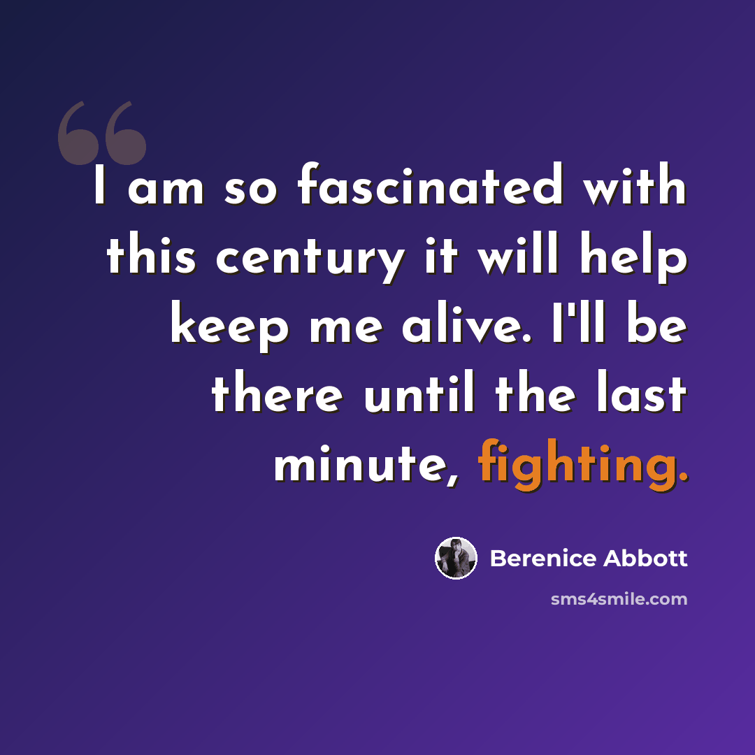 “I am so fascinated with this century it will help keep me alive. I'll be there until the last minute, fighting.” quote by Berenice Abbott