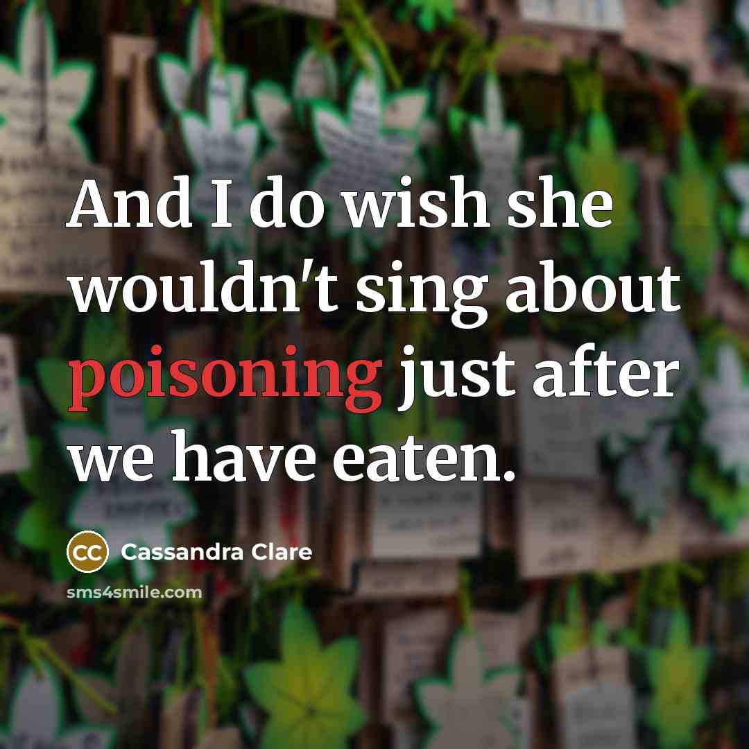 “And I do wish she wouldn't sing about poisoning just after we have eaten.” quote by Cassandra Clare