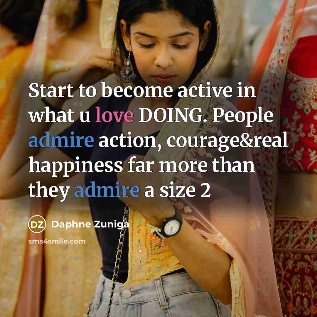 “Start to become active in what u love DOING. People admire action, courage&real happiness far more than they admire a size 2” quote by Daphne Zuniga