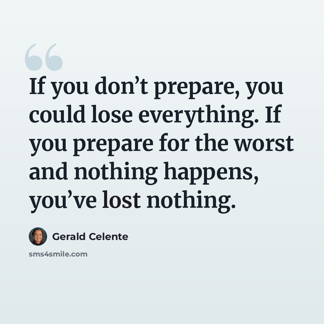 “If you don’t prepare, you could lose everything. If you prepare for the worst and nothing happens, you’ve lost nothing.” quote by Gerald Celente