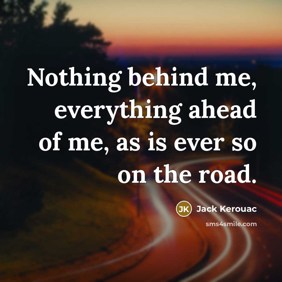 “Nothing behind me, everything ahead of me, as is ever so on the road.” quote by Jack Kerouac