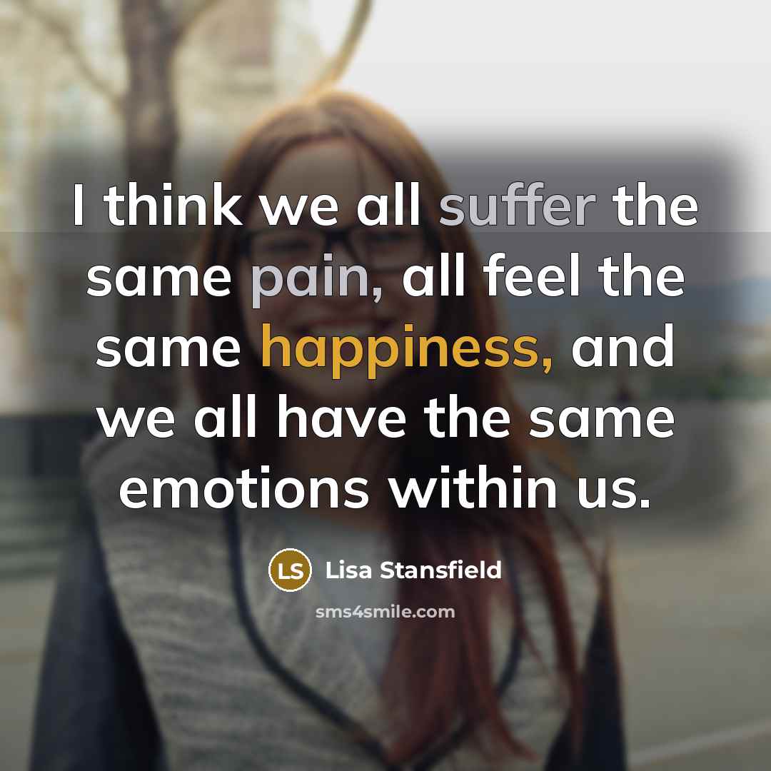 “I think we all suffer the same pain, all feel the same happiness, and we all have the same emotions within us.” quote by Lisa Stansfield