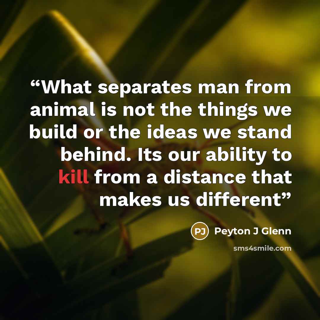“What separates man from animal is not the things we build or the ideas we stand behind. Its our ability to kill from a distance that makes us different” quote by Peyton J Glenn