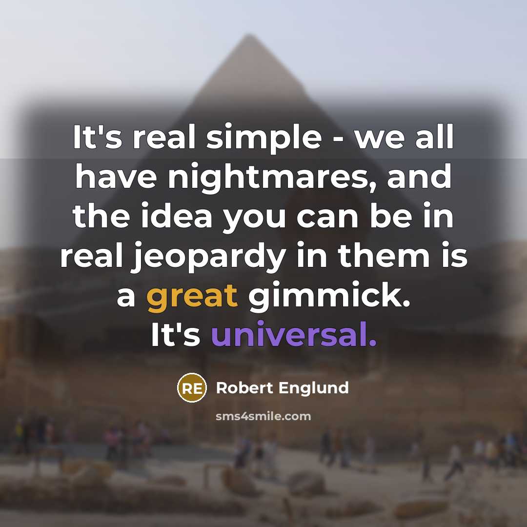 “It's real simple - we all have nightmares, and the idea you can be in real jeopardy in them is a great gimmick. It's universal.” quote by Robert Englund
