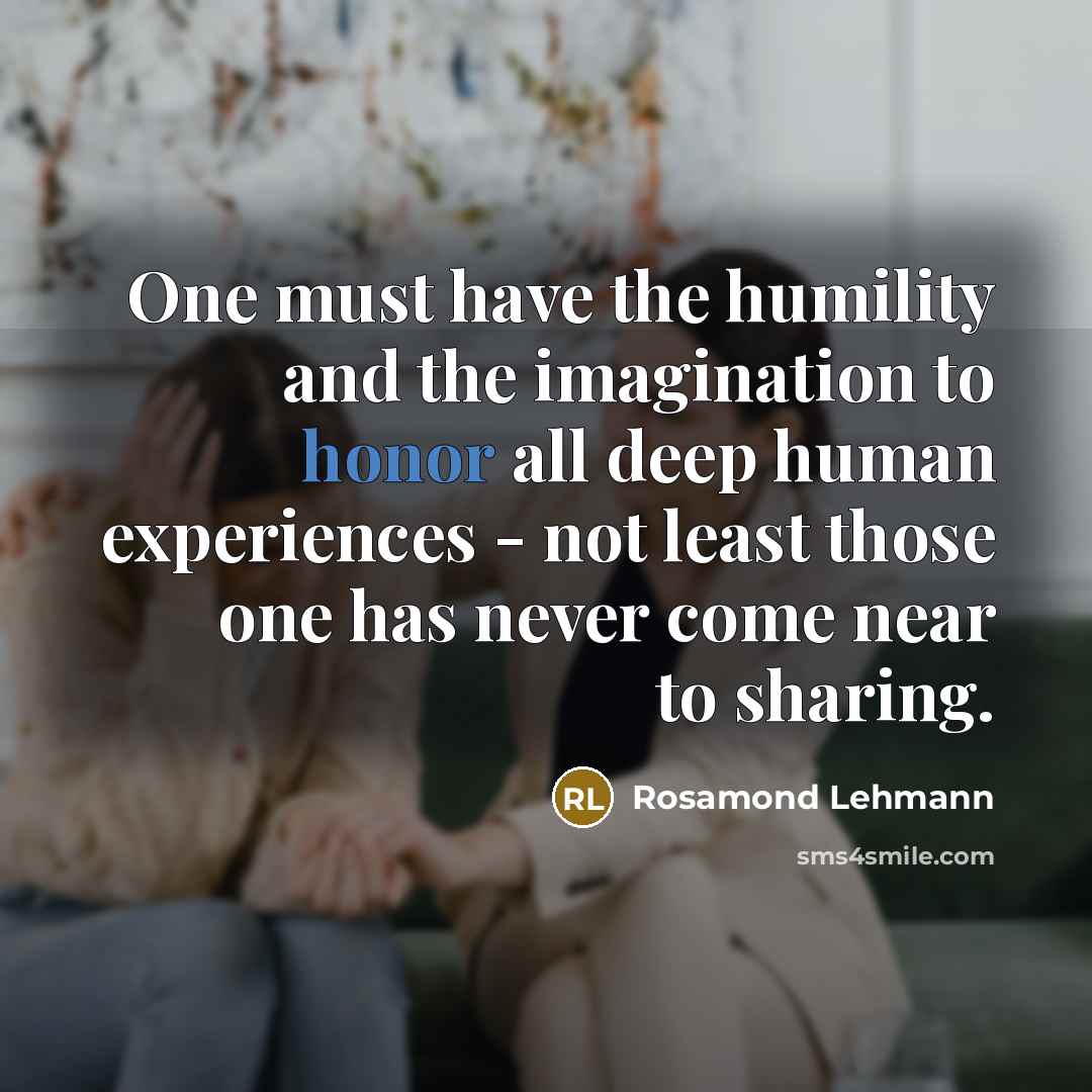 “One must have the humility and the imagination to honor all deep human experiences - not least those one has never come near to sharing.” quote by Rosamond Lehmann