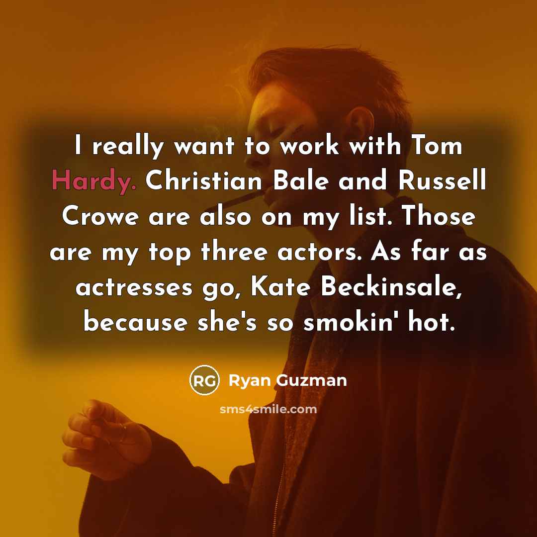 “I really want to work with Tom Hardy. Christian Bale and Russell Crowe are also on my list. Those are my top three actors. As far as actresses go, Kate Beckinsale, because she's so smokin' hot.” quote by Ryan Guzman