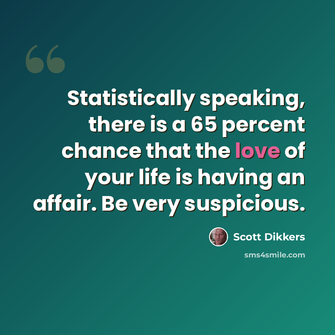 “Statistically speaking, there is a 65 percent chance that the love of your life is having an affair. Be very suspicious.” quote by Scott Dikkers