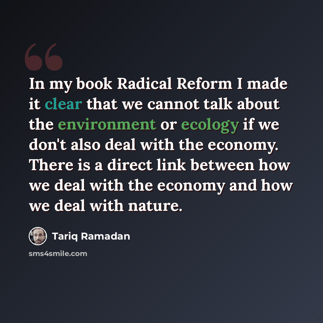 “In my book Radical Reform I made it clear that we cannot talk about the environment or ecology if we don't also deal with the economy. There is a direct link between how we deal with the economy and how we deal with nature.” quote by Tariq Ramadan