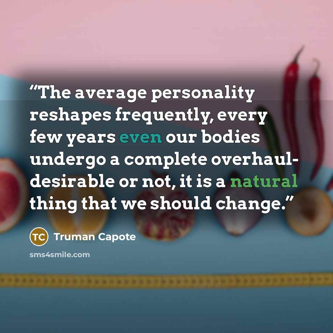 “The average personality reshapes frequently, every few years even our bodies undergo a complete overhaul- desirable or not, it is a natural thing that we should change.” quote by Truman Capote
