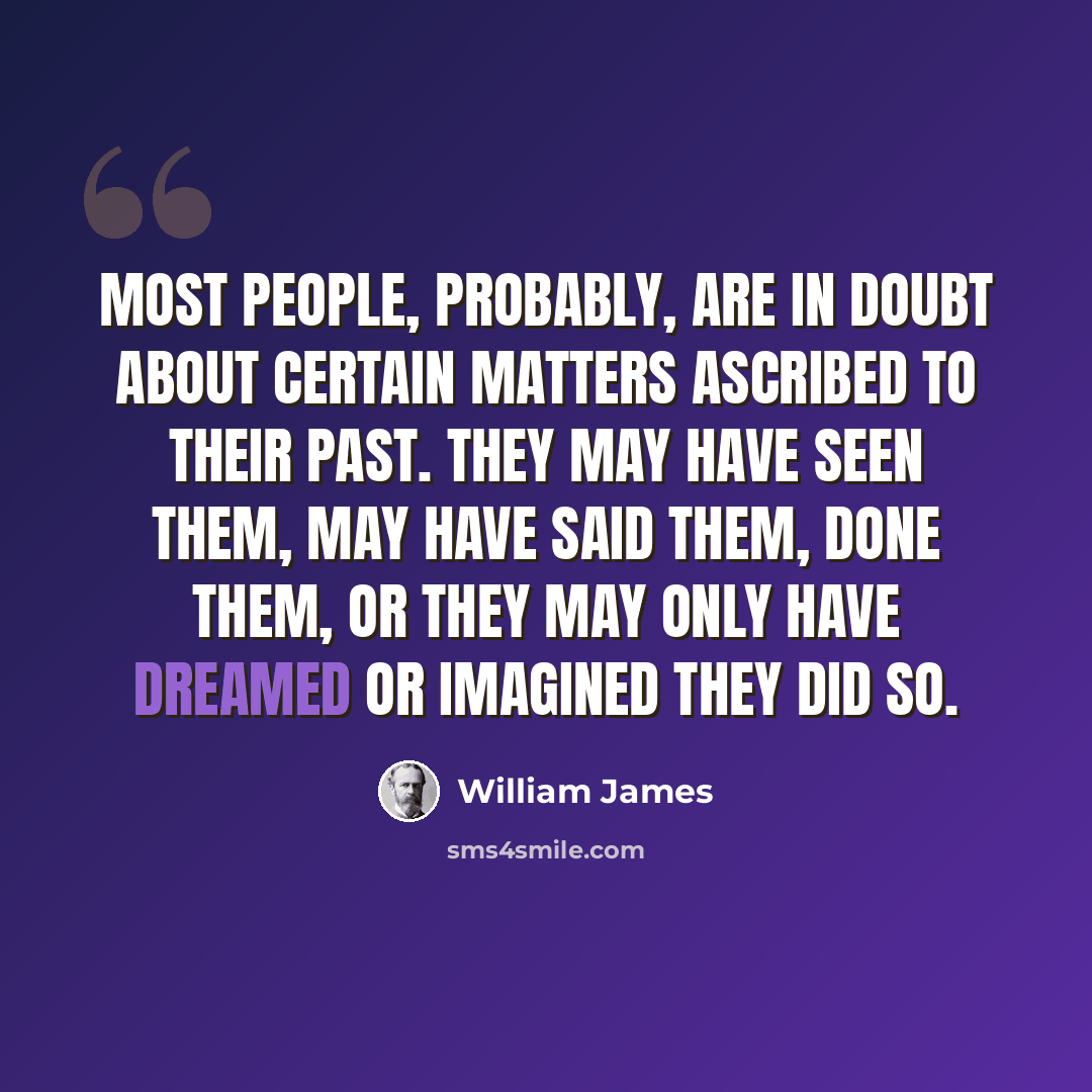 “Most people, probably, are in doubt about certain matters ascribed to their past. They may have seen them, may have said them, done them, or they may only have dreamed or imagined they did so.” quote by William James