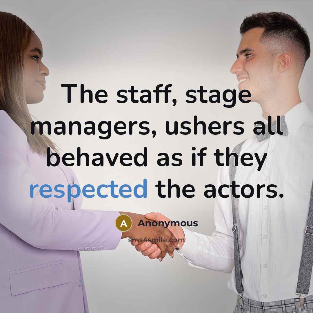 “The staff, stage managers, ushers all behaved as if they respected the actors.” quote by Anonymous