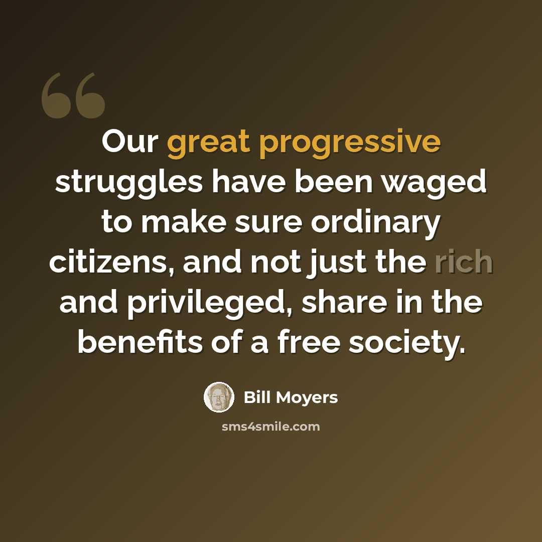 “Our great progressive struggles have been waged to make sure ordinary citizens, and not just the rich and privileged, share in the benefits of a free society.” quote by Bill Moyers