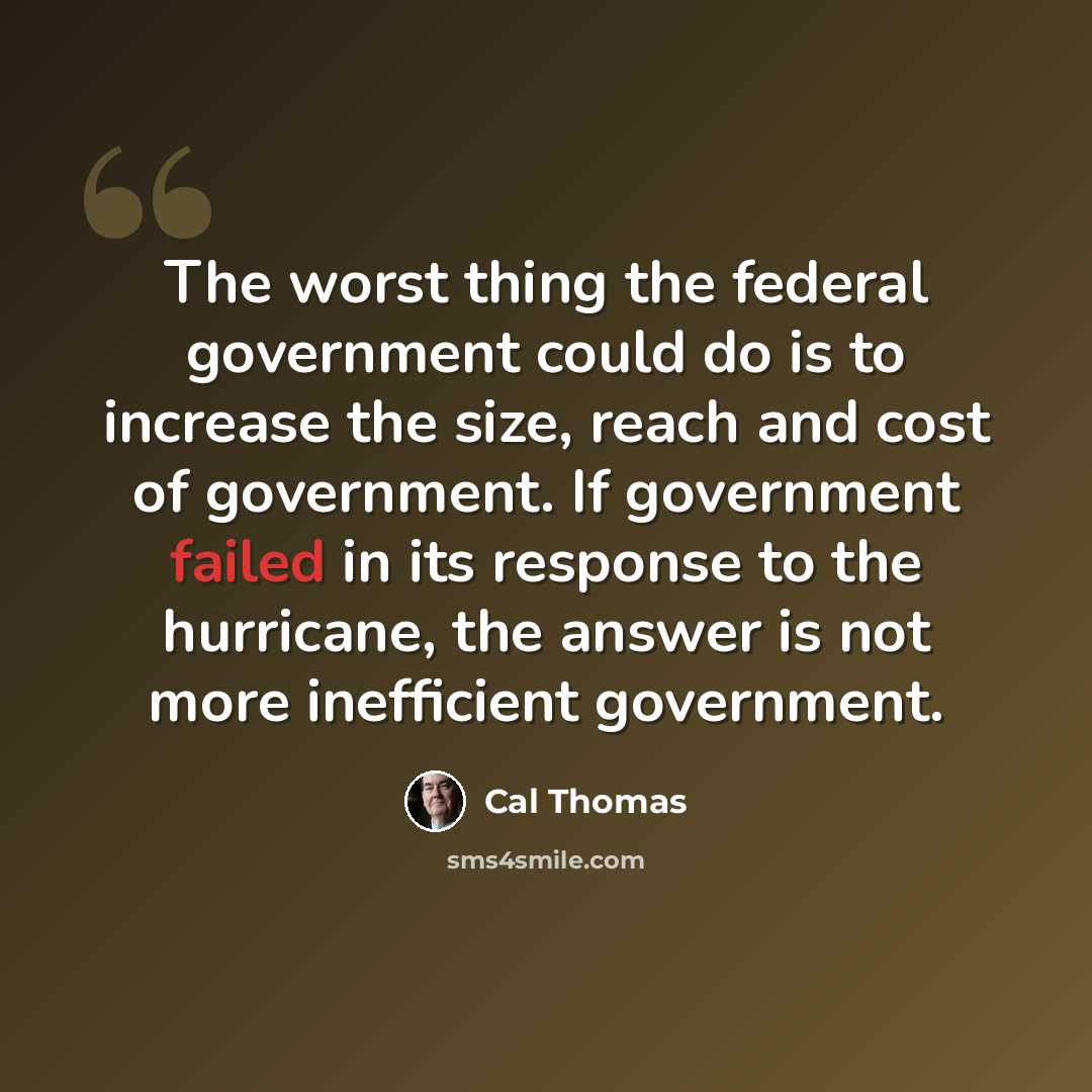 “The worst thing the federal government could do is to increase the size, reach and cost of government. If government failed in its response to the hurricane, the answer is not more inefficient government.” quote by Cal Thomas