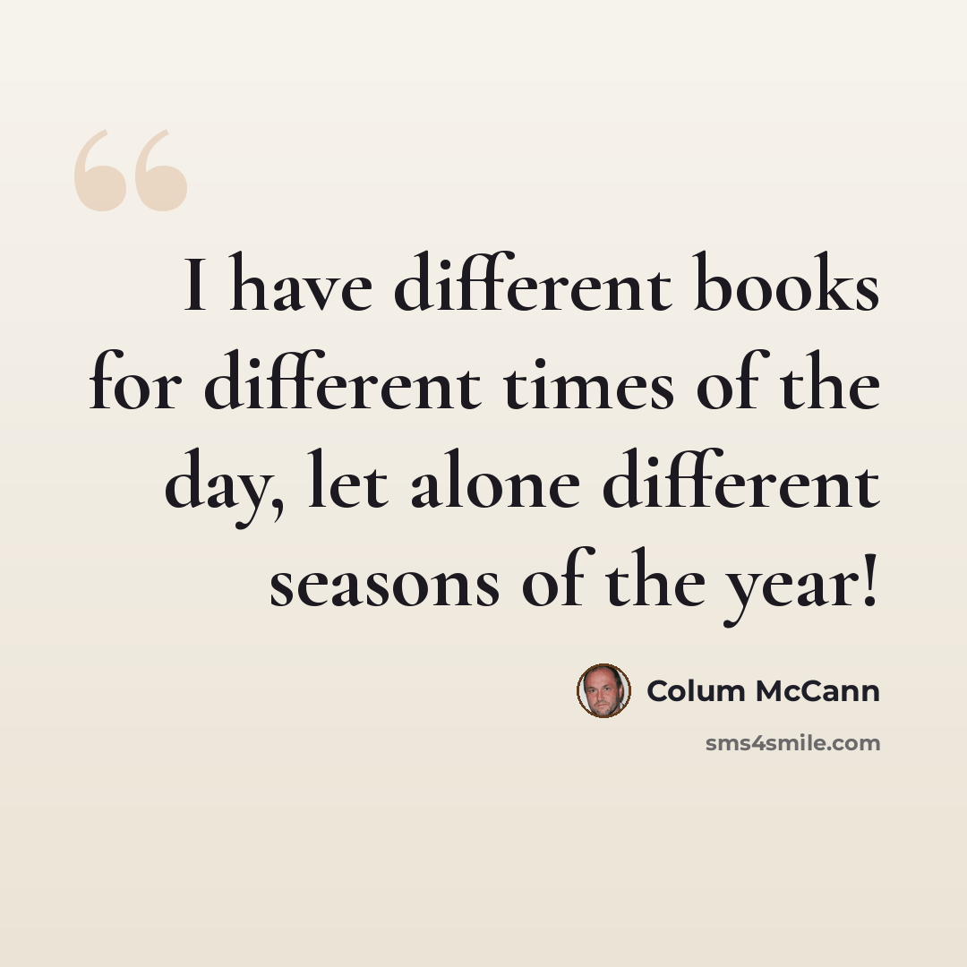 “I have different books for different times of the day, let alone different seasons of the year!” quote by Colum McCann