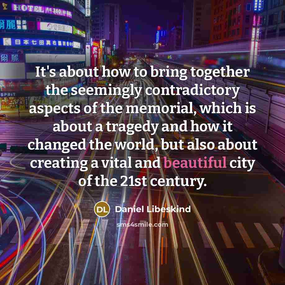 “It's about how to bring together the seemingly contradictory aspects of the memorial, which is about a tragedy and how it changed the world, but also about creating a vital and beautiful city of the 21st century.” quote by Daniel Libeskind