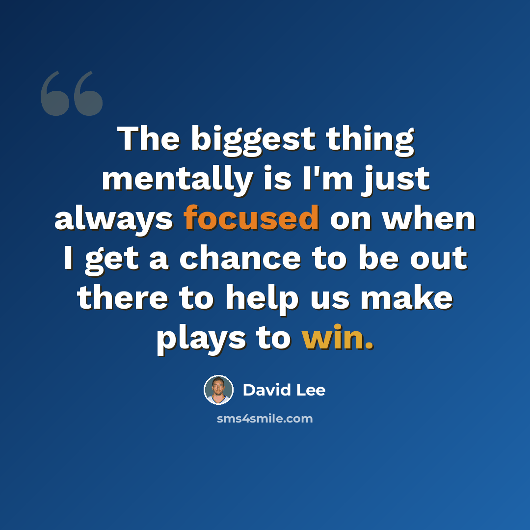 “The biggest thing mentally is I'm just always focused on when I get a chance to be out there to help us make plays to win.” quote by David Lee