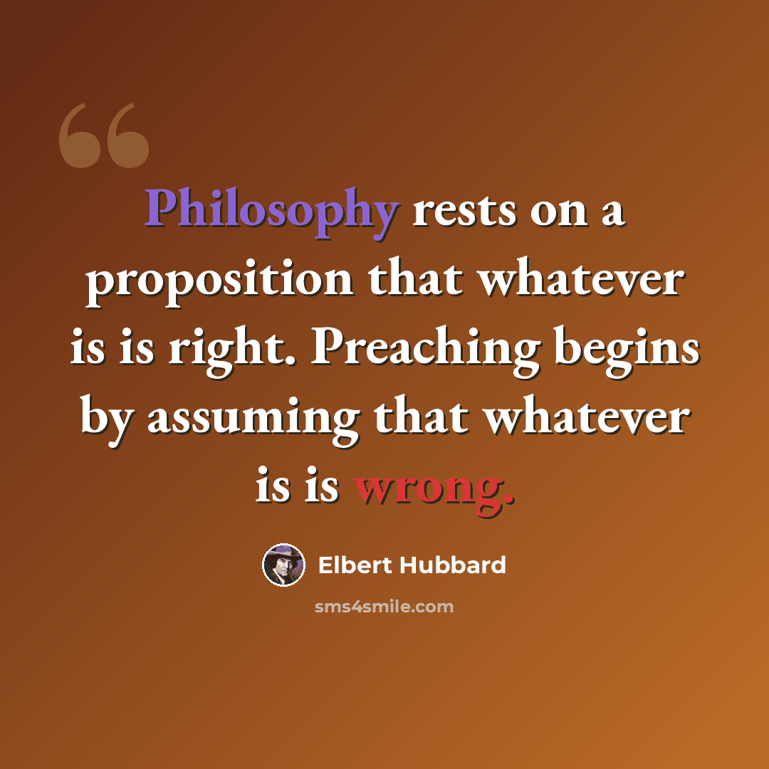 “Philosophy rests on a proposition that whatever is is right. Preaching begins by assuming that whatever is is wrong.” quote by Elbert Hubbard