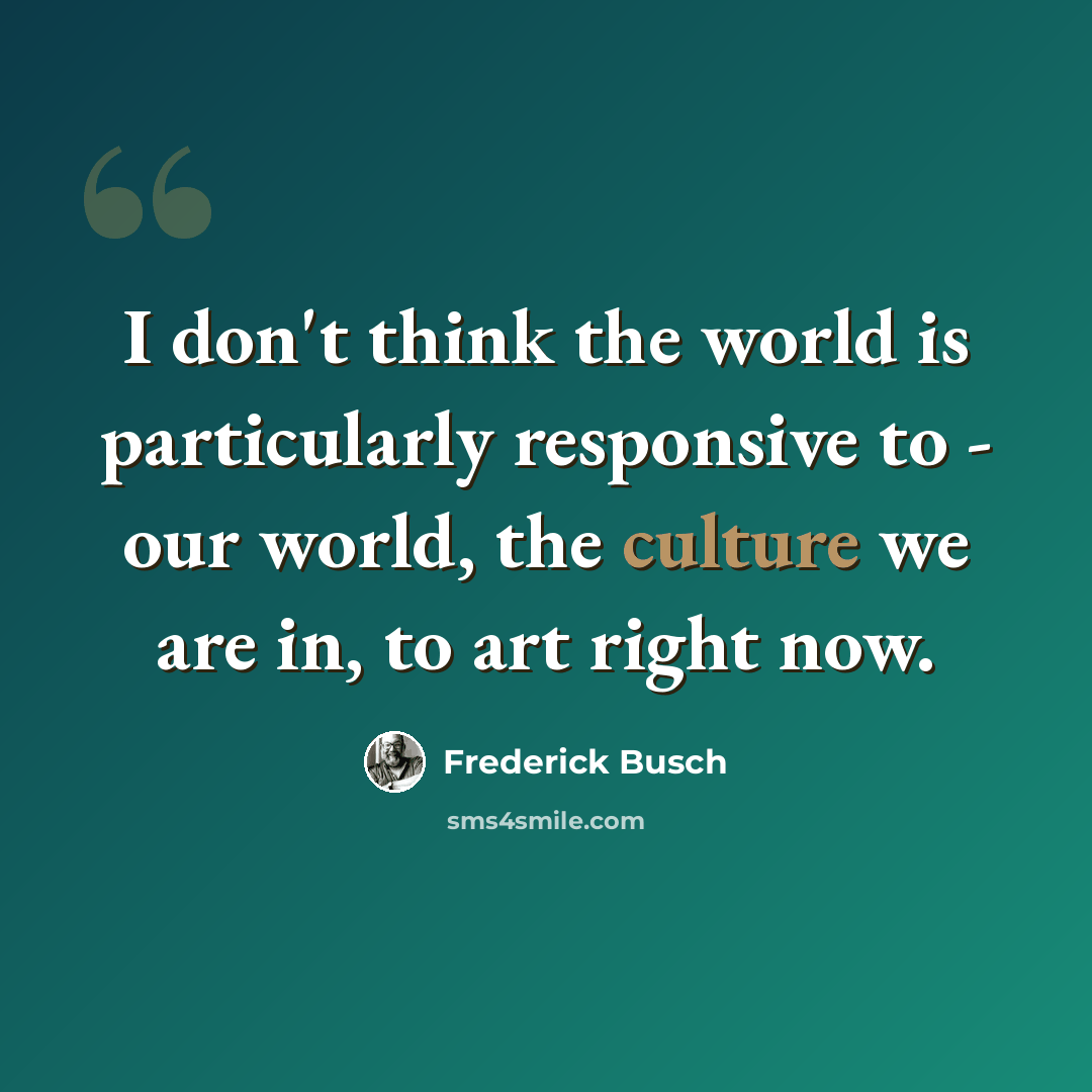 “I don't think the world is particularly responsive to - our world, the culture we are in, to art right now.” quote by Frederick Busch