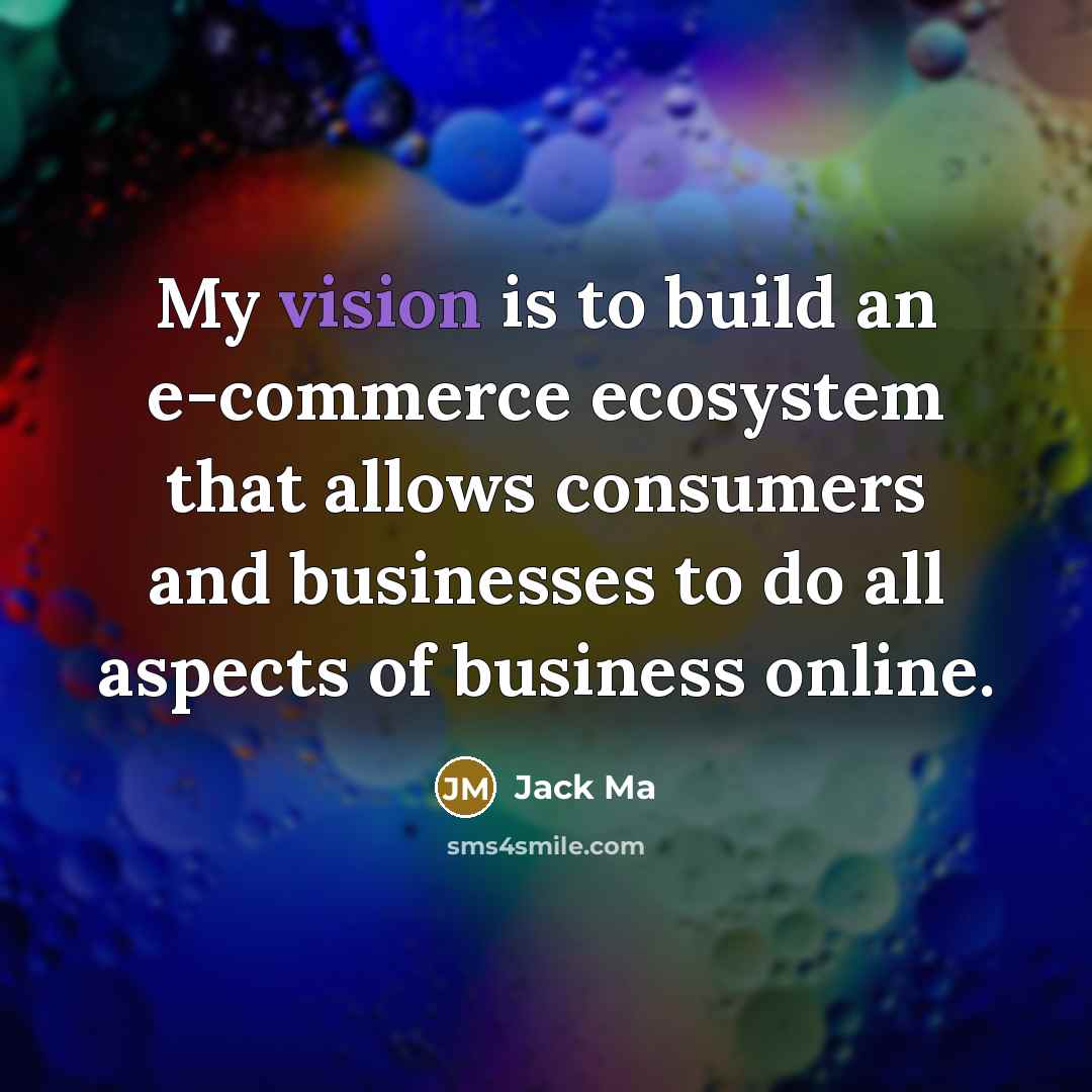 “My vision is to build an e-commerce ecosystem that allows consumers and businesses to do all aspects of business online.” quote by Jack Ma
