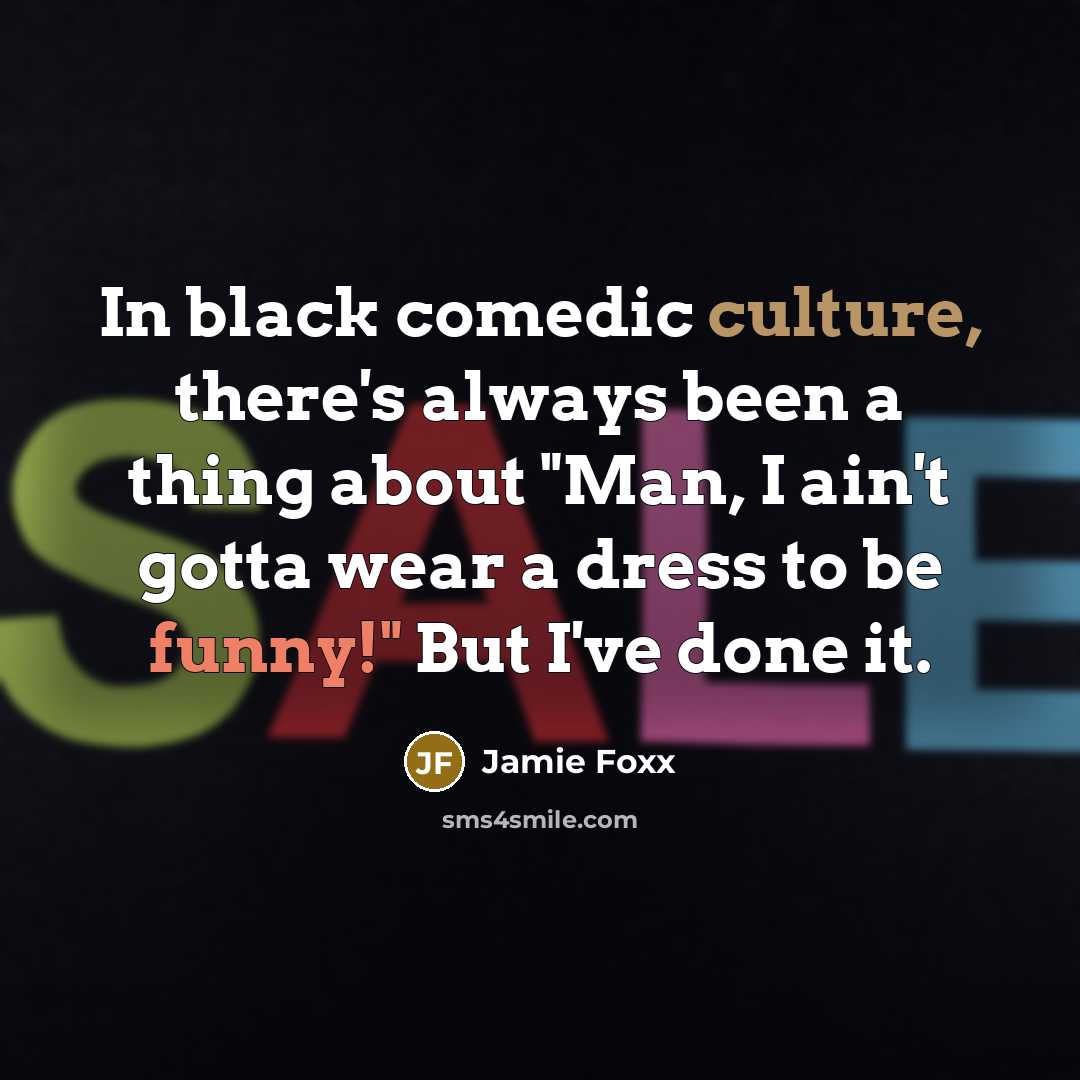 “In black comedic culture, there's always been a thing about "Man, I ain't gotta wear a dress to be funny!" But I've done it.” quote by Jamie Foxx