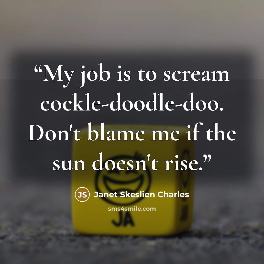 “My job is to scream cockle-doodle-doo. Don't blame me if the sun doesn't rise.” quote by Janet Skeslien Charles