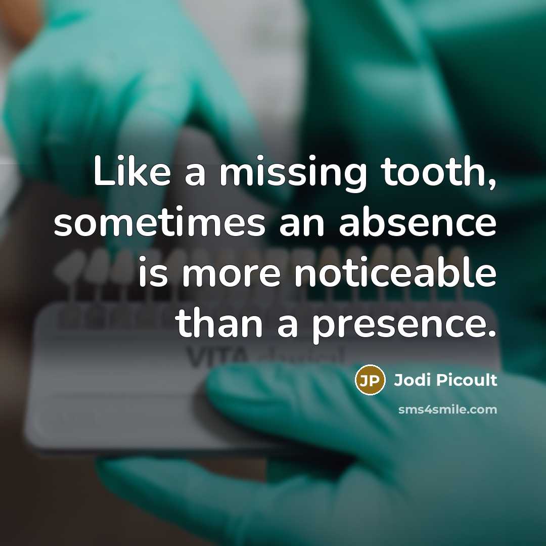 “Like a missing tooth, sometimes an absence is more noticeable than a presence.” quote by Jodi Picoult
