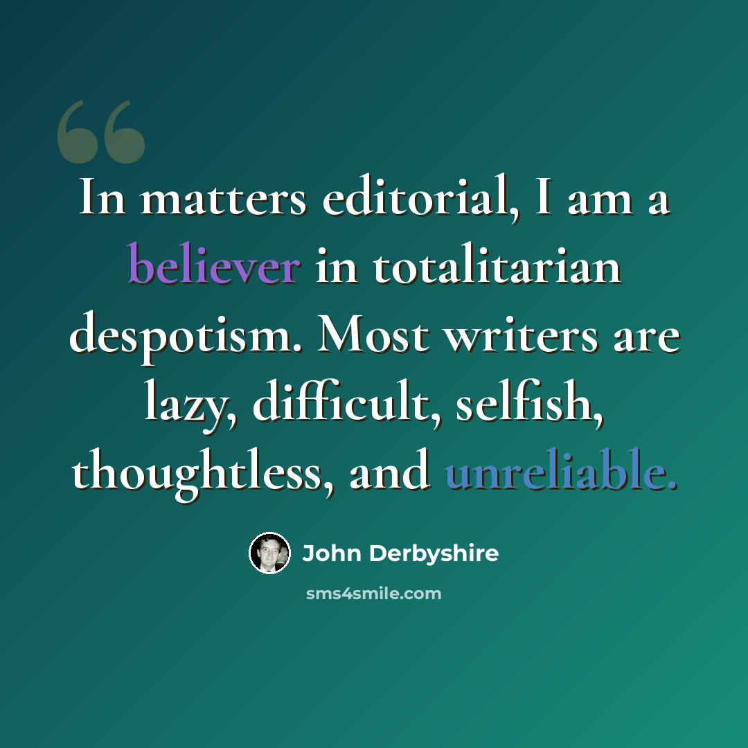“In matters editorial, I am a believer in totalitarian despotism. Most writers are lazy, difficult, selfish, thoughtless, and unreliable.” quote by John Derbyshire
