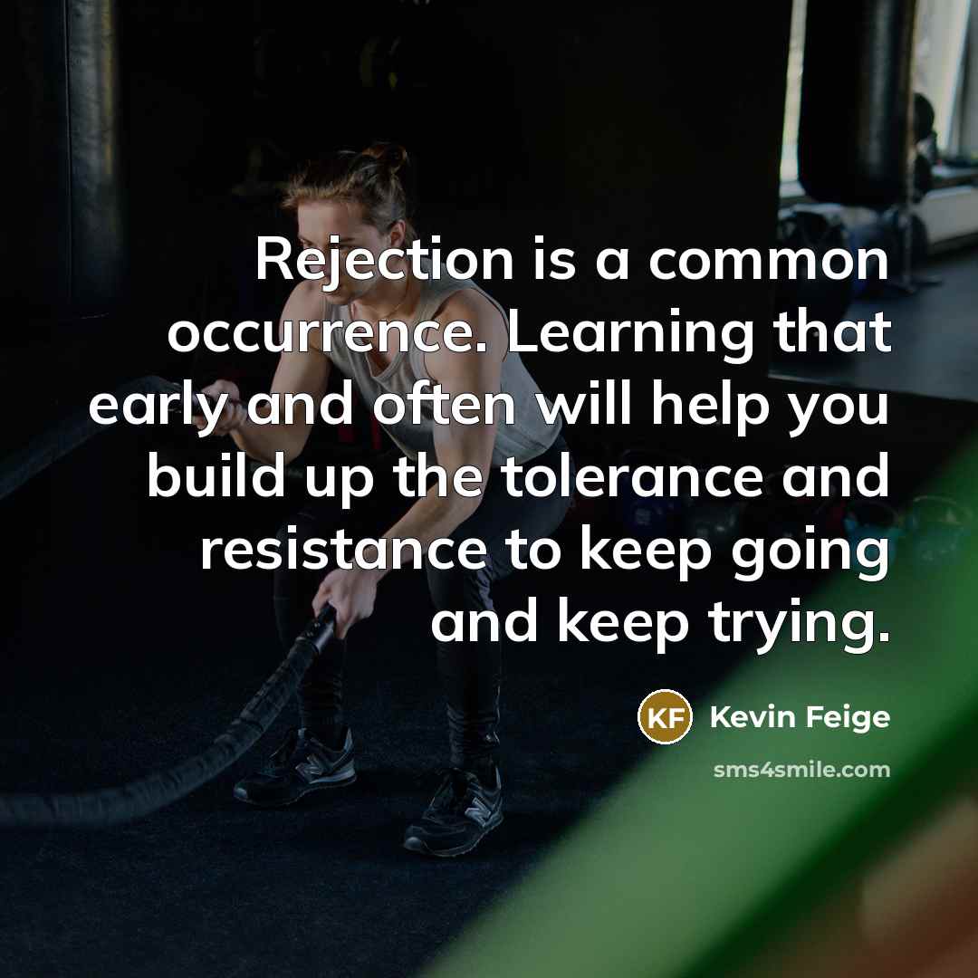 “Rejection is a common occurrence. Learning that early and often will help you build up the tolerance and resistance to keep going and keep trying.” quote by Kevin Feige