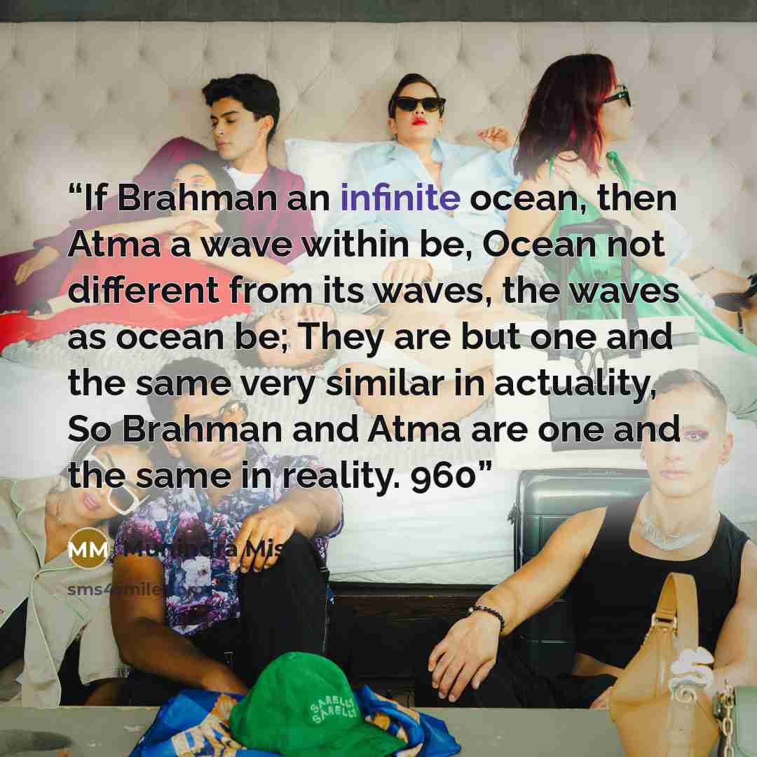 “If Brahman an infinite ocean, then Atma a wave within be, Ocean not different from its waves, the waves as ocean be; They are but one and the same very similar in actuality, So Brahman and Atma are one and the same in reality. 960” quote by Munindra Misra