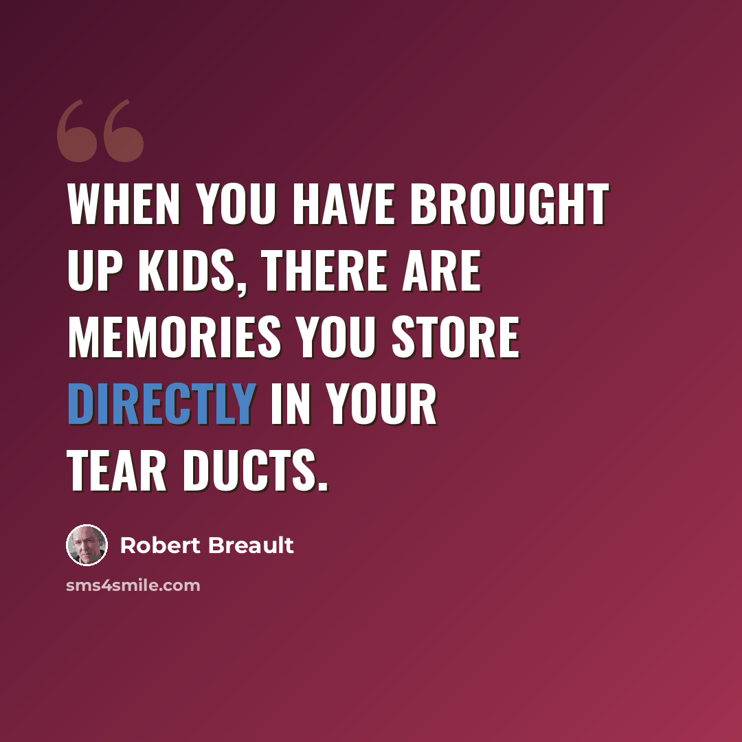 “When you have brought up kids, there are memories you store directly in your tear ducts.” quote by Robert Breault