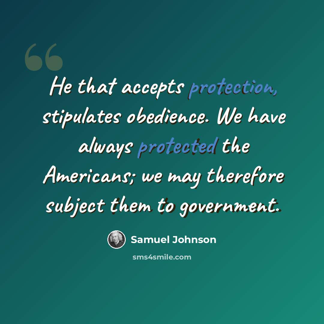 “He that accepts protection, stipulates obedience. We have always protected the Americans; we may therefore subject them to government.” quote by Samuel Johnson