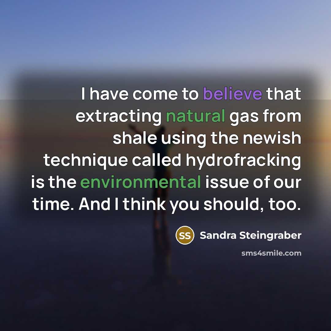 “I have come to believe that extracting natural gas from shale using the newish technique called hydrofracking is the environmental issue of our time. And I think you should, too.” quote by Sandra Steingraber