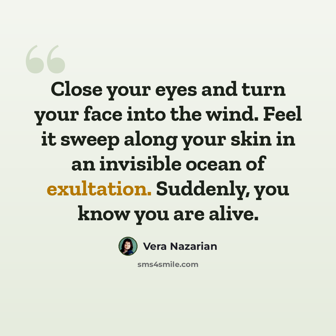 “Close your eyes and turn your face into the wind. Feel it sweep along your skin in an invisible ocean of exultation. Suddenly, you know you are alive.” quote by Vera Nazarian