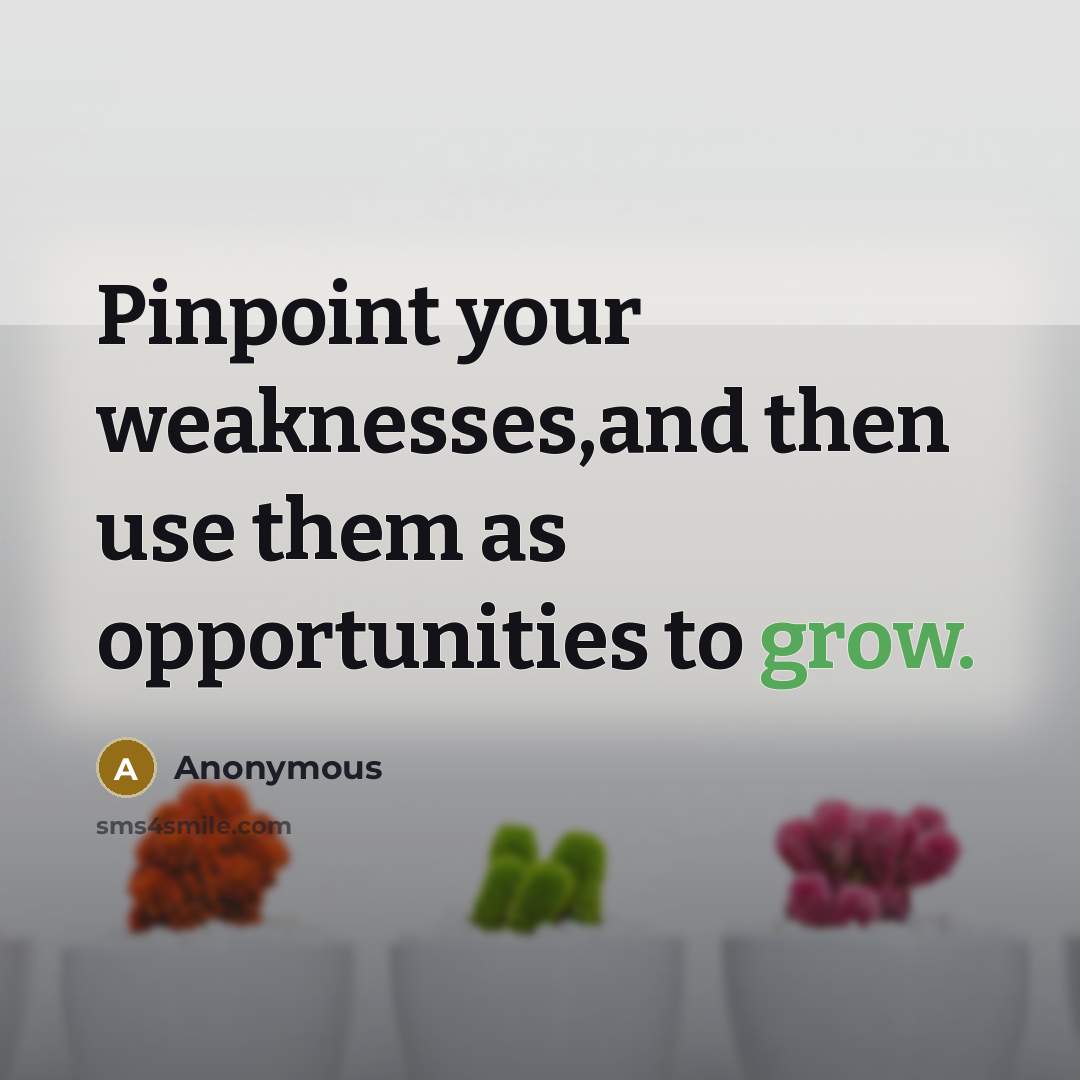 “Pinpoint your weaknesses,and then use them as opportunities to grow.” quote by Anonymous