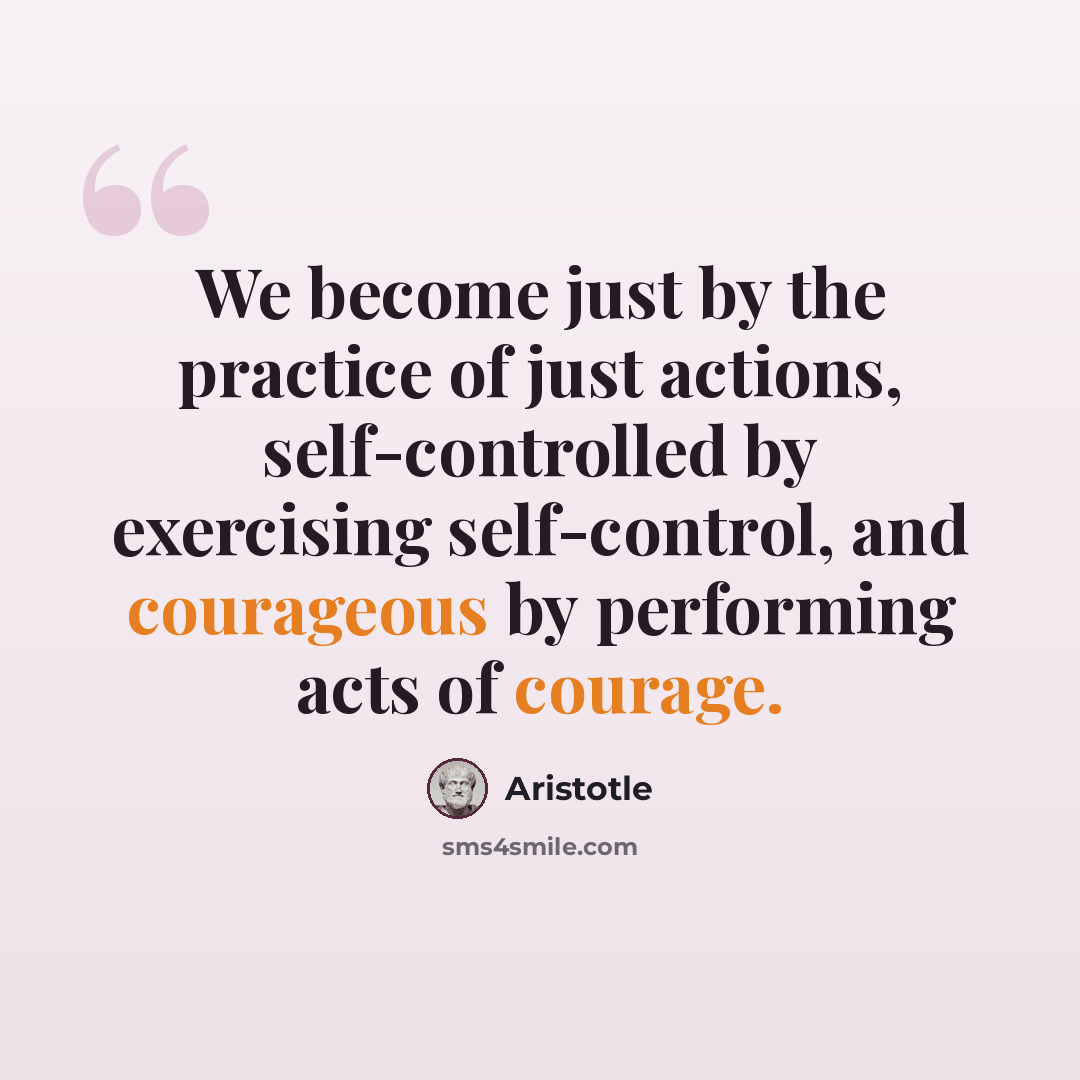 “We become just by the practice of just actions, self-controlled by exercising self-control, and courageous by performing acts of courage.” quote by Aristotle