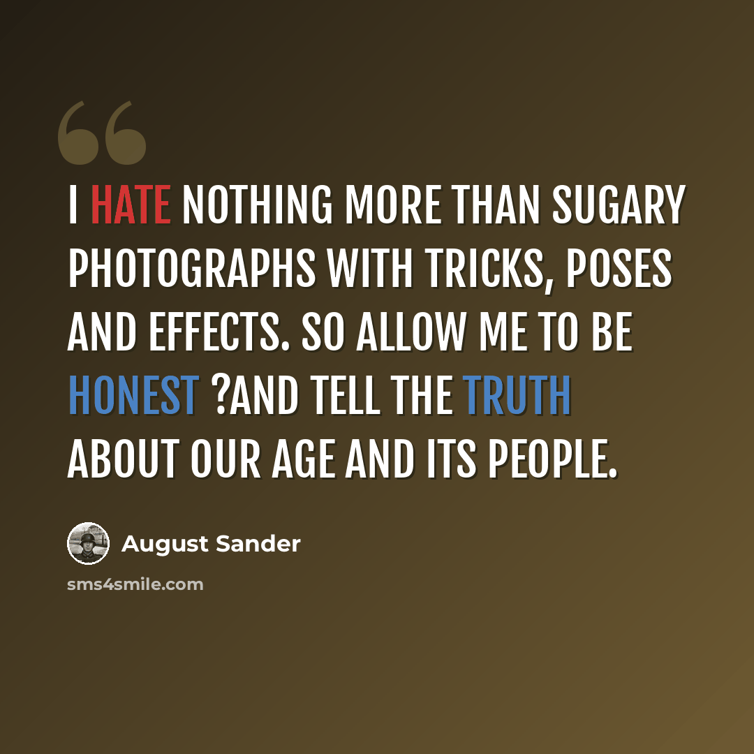 “I hate nothing more than sugary photographs with tricks, poses and effects. So allow me to be honest ?and tell the truth about our age and its people.” quote by August Sander