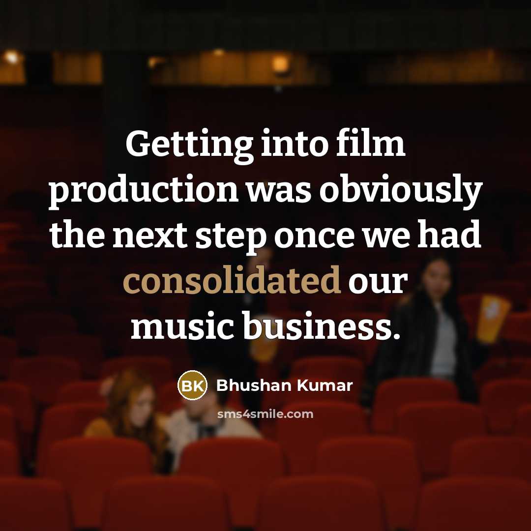 “Getting into film production was obviously the next step once we had consolidated our music business.” quote by Bhushan Kumar