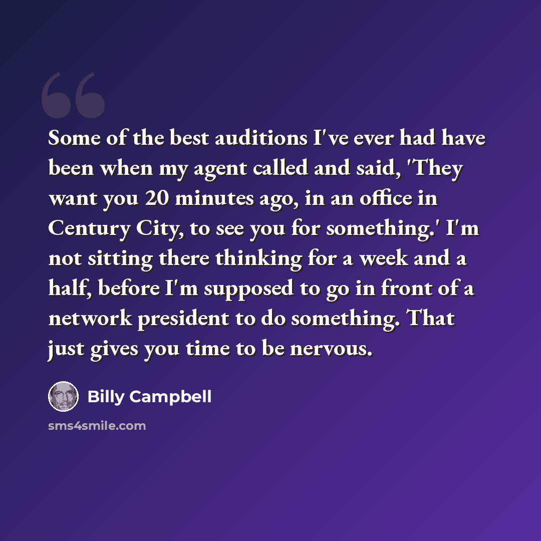 “Some of the best auditions I've ever had have been when my agent called and said, 'They want you 20 minutes ago, in an office in Century City, to see you for something.' I'm not sitting there thinking for a week and a half, before I'm supposed to go in front of a network president to do something…” quote by Billy Campbell