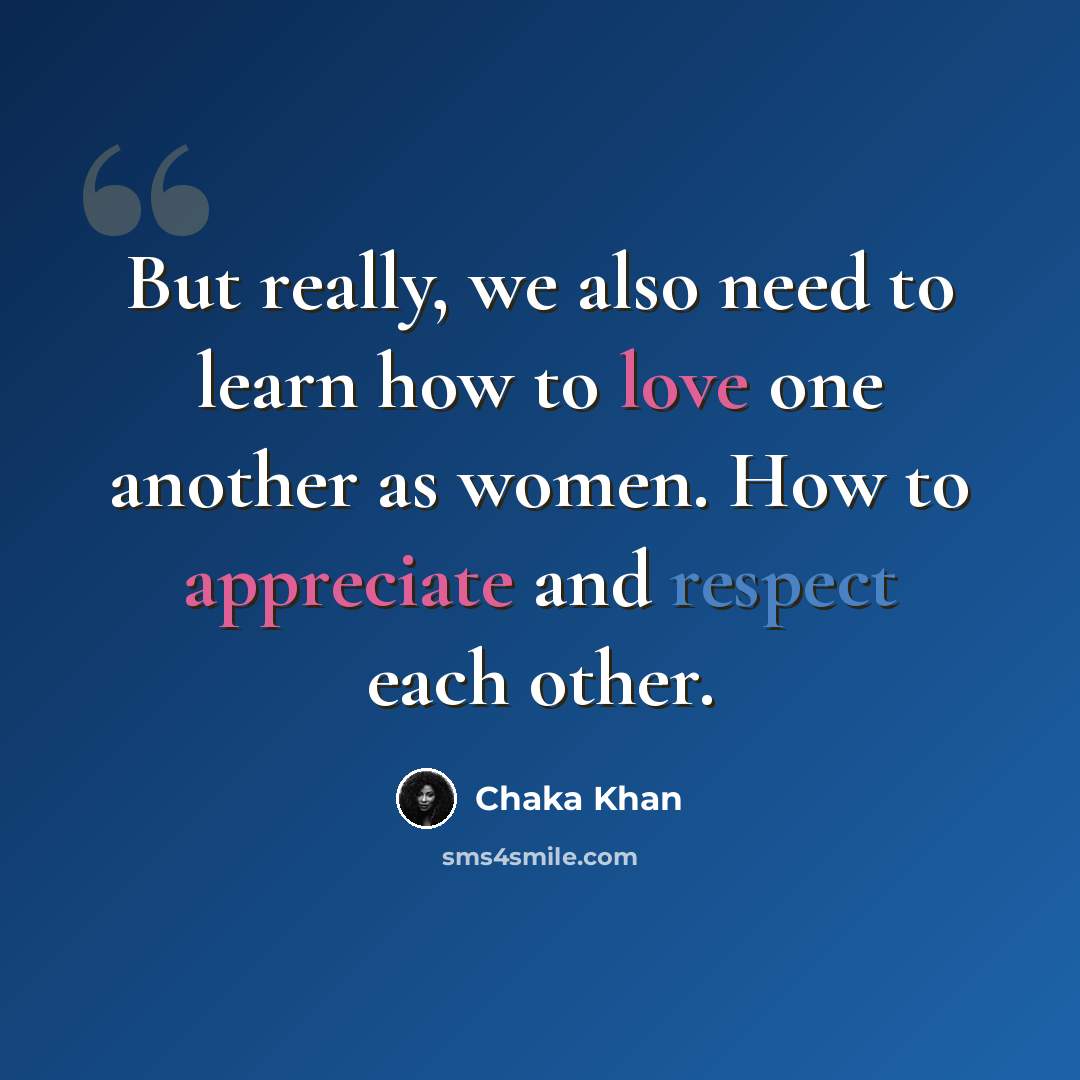 “But really, we also need to learn how to love one another as women. How to appreciate and respect each other.” quote by Chaka Khan
