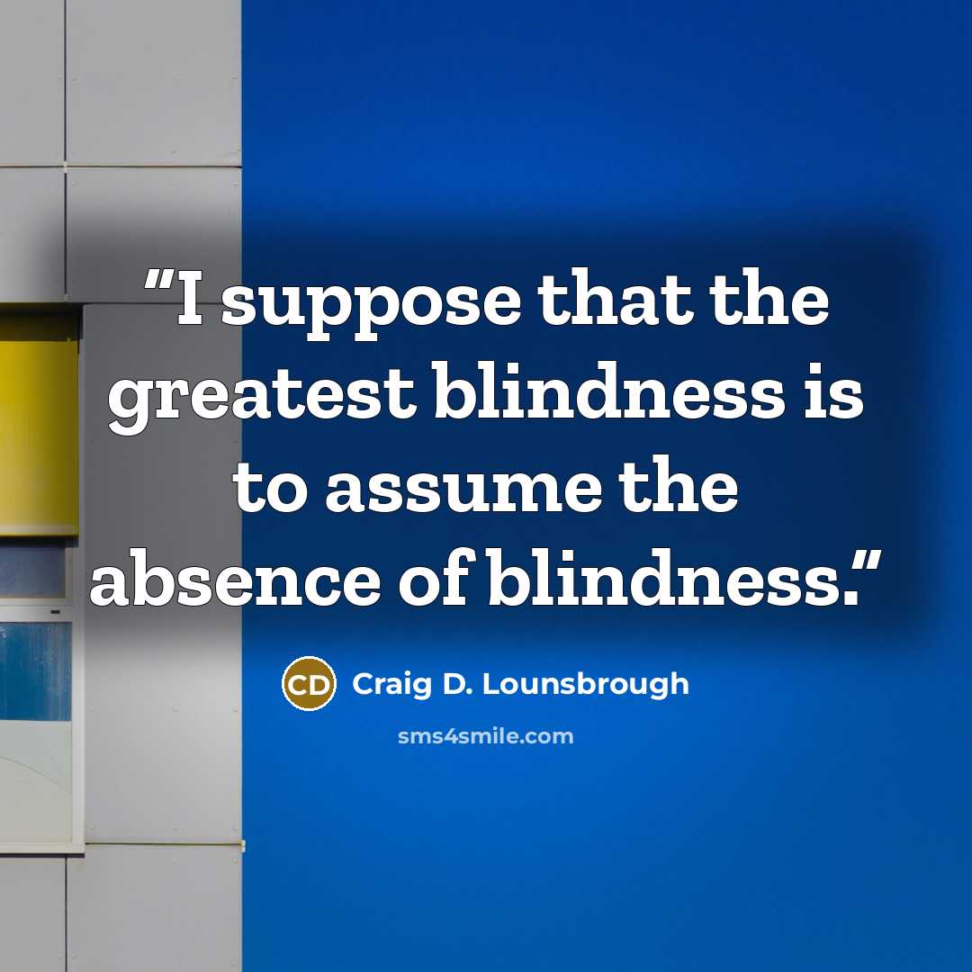 “I suppose that the greatest blindness is to assume the absence of blindness.” quote by Craig D. Lounsbrough
