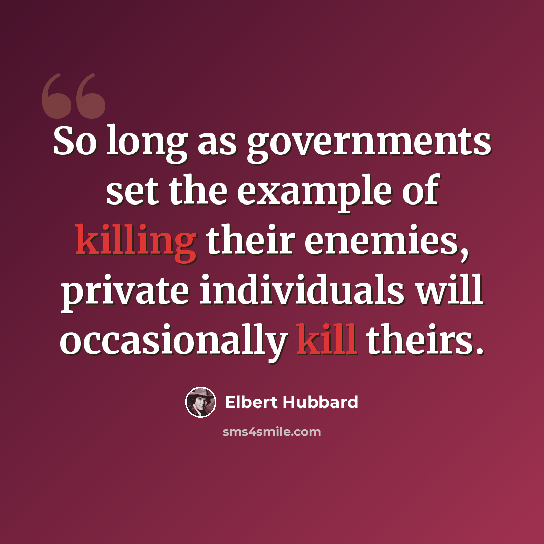 “So long as governments set the example of killing their enemies, private individuals will occasionally kill theirs.” quote by Elbert Hubbard