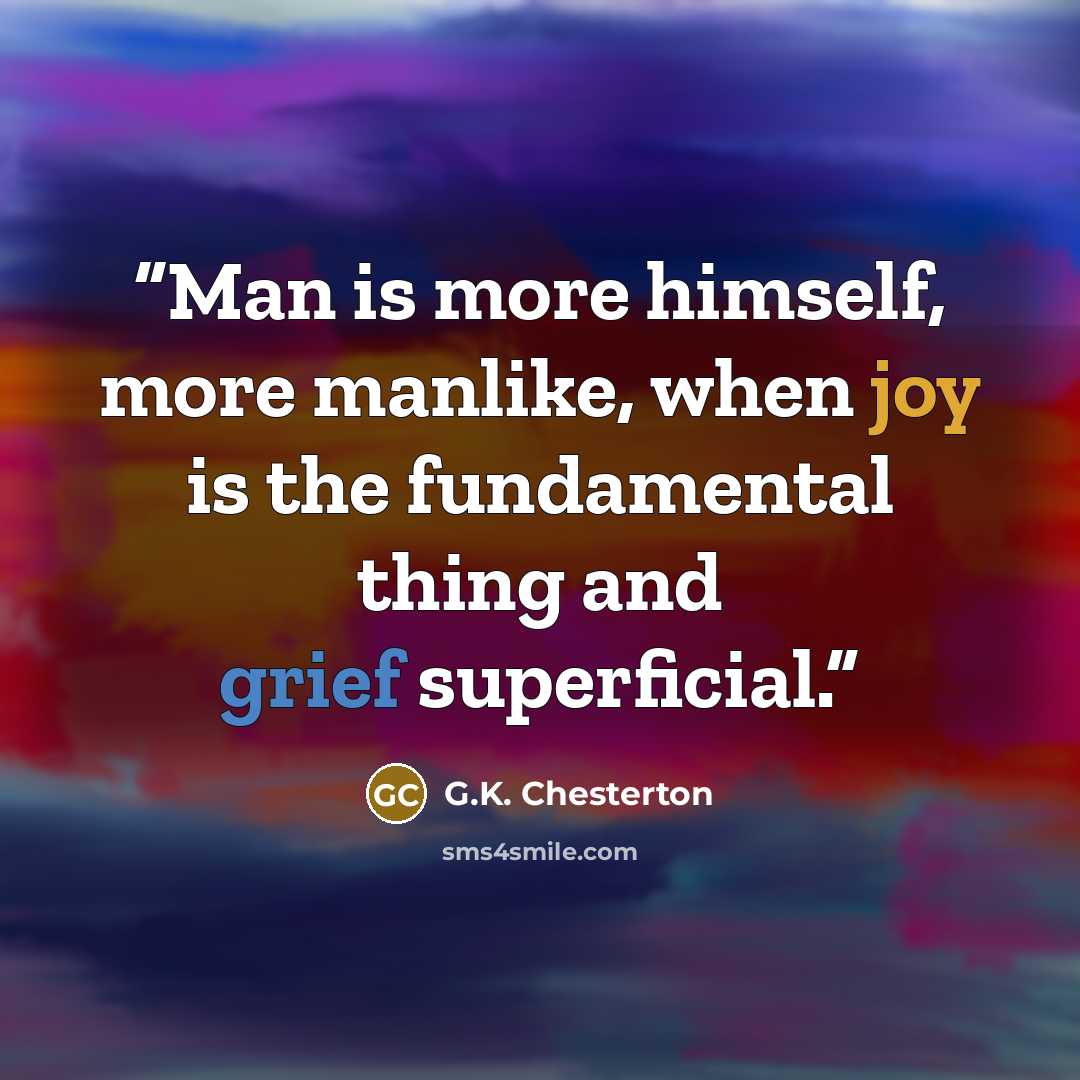 “Man is more himself, more manlike, when joy is the fundamental thing and grief superficial.” quote by G.K. Chesterton