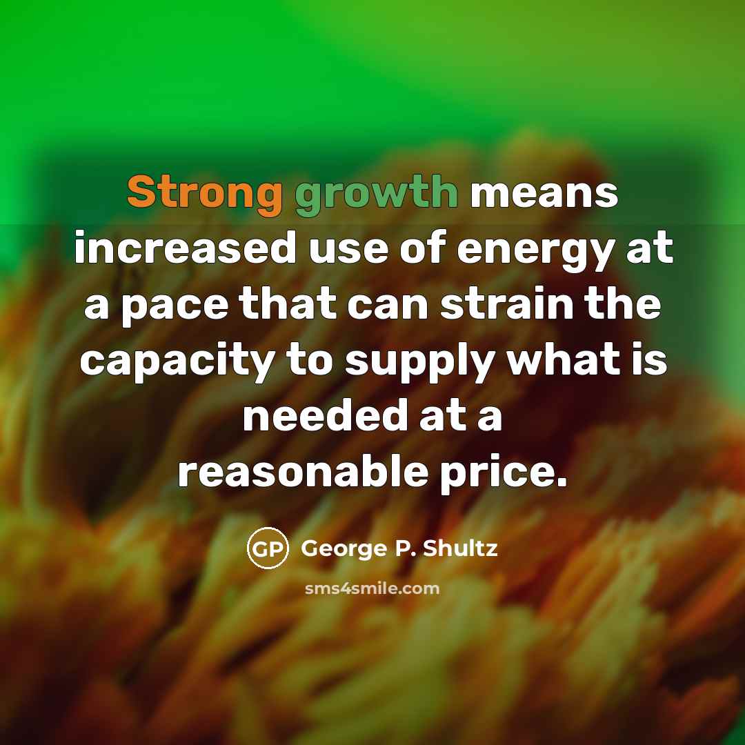“Strong growth means increased use of energy at a pace that can strain the capacity to supply what is needed at a reasonable price.” quote by George P. Shultz