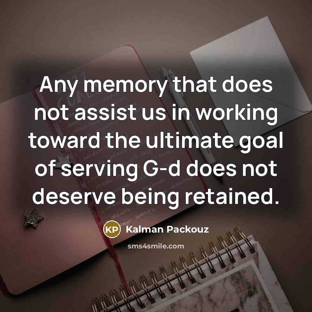 “Any memory that does not assist us in working toward the ultimate goal of serving G-d does not deserve being retained.” quote by Kalman Packouz