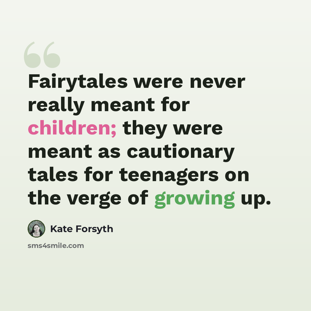 “Fairytales were never really meant for children; they were meant as cautionary tales for teenagers on the verge of growing up.” quote by Kate Forsyth