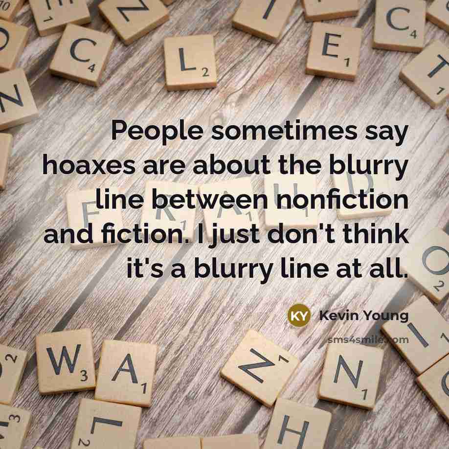 “People sometimes say hoaxes are about the blurry line between nonfiction and fiction. I just don't think it's a blurry line at all.” quote by Kevin Young